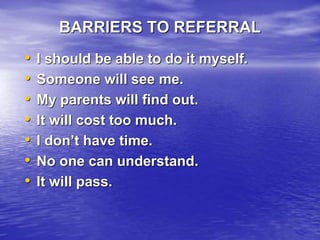 BARRIERS TO REFERRAL
• I should be able to do it myself.
• Someone will see me.
• My parents will find out.
• It will cost too much.
• I don’t have time.
• No one can understand.
• It will pass.
 