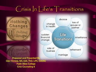 Crisis In Life’s Transitions
Prepared and Presented By
Glen Christie, MS, EdS, ThD, LPC, CASAC
Faith Bible College
Crisis Counseling II
 