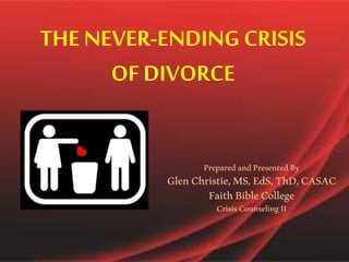 THE NEVER-ENDING CRISIS
OF DIVORCE
PreparedandPresentedBy
GlenChristie,MS,EdS,ThD,CASAC
FaithBibleCollege
CrisisCounselingII
 