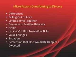 Micro Factors Contributingto Divorce
• Differences
• Falling Out of Love
• Limited Time Together
• Decrease in Positive Behavior
• Affair
• Lack of Conflict Resolution Skills
• Value Changes
• Satiation
• Perception that One Would Be Happier if
Divorced
 