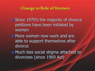 Change in Role of Women
 Since 1970’s the majority of divorce
petitions have been initiated by
women
 More women now work and are
able to support themselves after
divorce
 Much less social stigma attached to
divorcees (since 1969 Act)
 