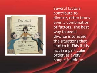 Several factors
contribute to
divorce, often times
even a combination
of factors. The best
way to avoid
divorce is to avoid
the situations that
lead to it. This list is
not in a particular
order, as every
couple is unique.
 
