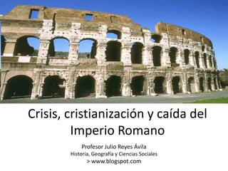 Crisis, cristianización y caída del Imperio Romano Profesor Julio Reyes Ávila Historia, Geografía y Ciencias Sociales > www.blogspot.com 