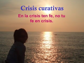 Crisis curativas En la crisis ten fe, no tu fe en crisis. 