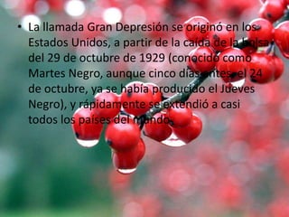 • La llamada Gran Depresión se originó en los
Estados Unidos, a partir de la caída de la bolsa
del 29 de octubre de 1929 (conocido como
Martes Negro, aunque cinco días antes, el 24
de octubre, ya se había producido el Jueves
Negro), y rápidamente se extendió a casi
todos los países del mundo
 