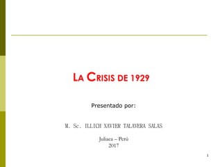 LA CRISIS DE 1929
Presentado por:
M. Sc. ILLICH XAVIER TALAVERA SALAS
Juliaca – Perú
2017
1
 