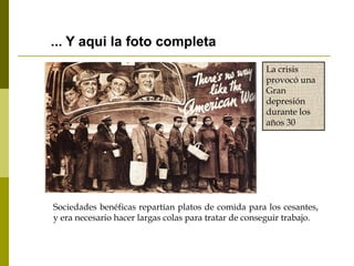 ... Y aqui la foto completa
La crisis
provocó una
Gran
depresión
durante los
años 30
Sociedades benéficas repartían platos de comida para los cesantes,
y era necesario hacer largas colas para tratar de conseguir trabajo.
 