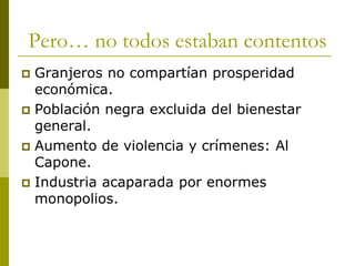 Pero… no todos estaban contentos
 Granjeros no compartían prosperidad
económica.
 Población negra excluida del bienestar
general.
 Aumento de violencia y crímenes: Al
Capone.
 Industria acaparada por enormes
monopolios.
 