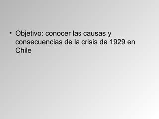 • Objetivo: conocer las causas y
consecuencias de la crisis de 1929 en
Chile
 