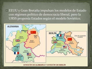  EEUU y Gran Bretaña impulsan los modelos de Estado
con régimen político de democracia liberal, pero la
URSS proponía Estados según el modelo Soviético.
 