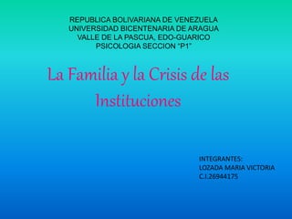 REPUBLICA BOLIVARIANA DE VENEZUELA
UNIVERSIDAD BICENTENARIA DE ARAGUA
VALLE DE LA PASCUA, EDO-GUARICO
PSICOLOGIA SECCION “P1”
La Familia y la Crisis de las
Instituciones
INTEGRANTES:
LOZADA MARIA VICTORIA
C.I.26944175
 