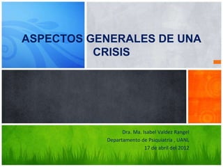 Dra. Ma. Isabel Valdez Rangel
Departamento de Psiquiatría , UANL
17 de abril del 2012
ASPECTOS GENERALES DE UNA
CRISIS
 