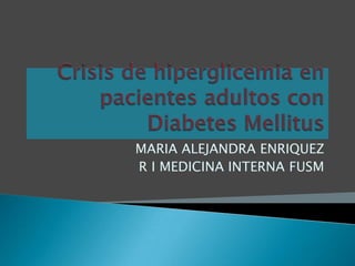 Crisis de hiperglicemia en pacientes adultos con Diabetes Mellitus MARIA ALEJANDRA ENRIQUEZ R I MEDICINA INTERNA FUSM 