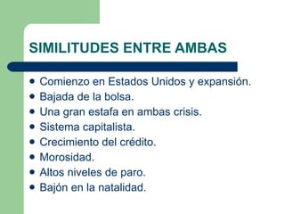 SIMILITUDES ENTRE AMBAS Comienzo en Estados Unidos y expansión. Bajada de la bolsa. Una gran estafa en ambas crisis. Sistema capitalista. Crecimiento del crédito. Morosidad.  Altos niveles de paro. Bajón en la natalidad. 