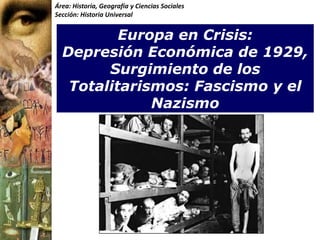 Área: Historia, Geografía y Ciencias Sociales
Sección: Historia Universal


          Europa en Crisis:
  Depresión Económica de 1929,
        Surgimiento de los
   Totalitarismos: Fascismo y el
              Nazismo
 