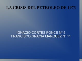 LA CRISIS DEL PETROLEO DE 1973 IGNACIO CORTÉS PONCE Nº 5 FRANCISCO GRACIA MÁRQUEZ Nº 11 