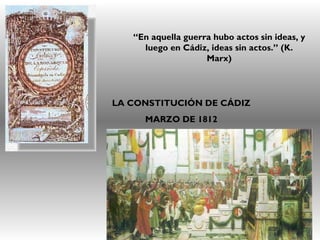 LA CONSTITUCIÓN DE CÁDIZ
MARZO DE 1812
“En aquella guerra hubo actos sin ideas, y
luego en Cádiz, ideas sin actos.” (K.
Marx)
 