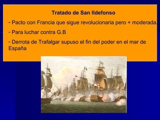 Tratado de San Ildefonso Pacto con Francia que sigue revolucionaria pero + moderada. Para luchar contra G.B Derrota de Trafalgar supuso el fin del poder en el mar de España 