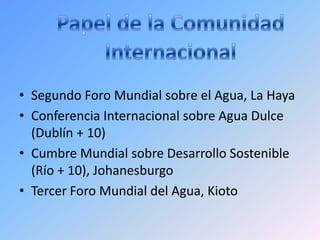 • Segundo Foro Mundial sobre el Agua, La Haya
• Conferencia Internacional sobre Agua Dulce
  (Dublín + 10)
• Cumbre Mundial sobre Desarrollo Sostenible
  (Río + 10), Johanesburgo
• Tercer Foro Mundial del Agua, Kioto
 