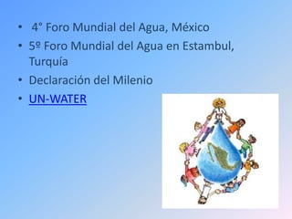 • 4° Foro Mundial del Agua, México
• 5º Foro Mundial del Agua en Estambul,
  Turquía
• Declaración del Milenio
• UN-WATER
 