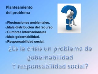 Planteamiento
del problema

oFluctuaciones ambientales.
oMala distribución del recurso.
oCumbres Internacionales
oMala gobernabilidad.
oResponsabilidad social.
 