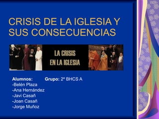 CRISIS DE LA IGLESIA Y SUS CONSECUENCIAS  Alumnos:  Grupo:  2º BHCS A -Belén Plaza -Ana Hernández -Javi Casañ -Joan Casañ  -Jorge Muñoz 