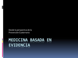 MEDICINA BASADA EN
EVIDENCIA
Desde la perspectiva de la
Prevención Cuaternaria
 
