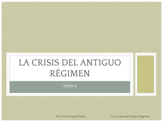 TEMA 2
LA CRISIS DEL ANTIGUO
RÉGIMEN
Prof. Diana Pérez Mateo T.2 La crisis del Antiguo Régimen
 