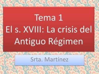 Tema 1
El s. XVIII: La crisis del
Antiguo Régimen
Srta. Martínez
 