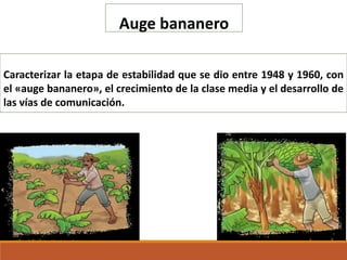 Auge bananero
Caracterizar la etapa de estabilidad que se dio entre 1948 y 1960, con
el «auge bananero», el crecimiento de la clase media y el desarrollo de
las vías de comunicación.
 