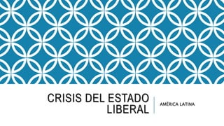 CRISIS DEL ESTADO
LIBERAL
AMÉRICA LATINA
 