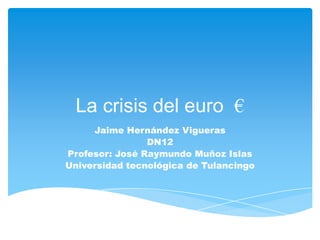 La crisis del euro €
     Jaime Hernández Vigueras
                DN12
Profesor: José Raymundo Muñoz Islas
Universidad tecnológica de Tulancingo
 