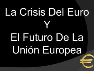 La Crisis Del Euro
         Y
 El Futuro De La
 Unión Europea
 