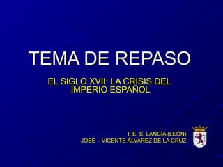 TEMA DE REPASOTEMA DE REPASO
EL SIGLO XVII: LA CRISIS DELEL SIGLO XVII: LA CRISIS DEL
IMPERIO ESPAÑOLIMPERIO ESPAÑOL
I. E....