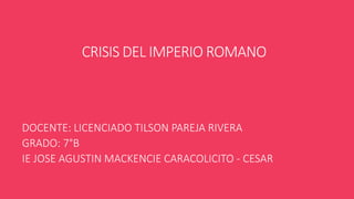 CRISIS DEL IMPERIO ROMANO
DOCENTE: LICENCIADO TILSON PAREJA RIVERA
GRADO: 7°B
IE JOSE AGUSTIN MACKENCIE CARACOLICITO - CESAR
 