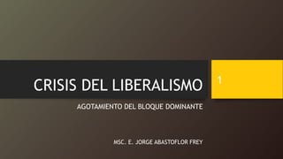 CRISIS DEL LIBERALISMO
AGOTAMIENTO DEL BLOQUE DOMINANTE
MSC. E. JORGE ABASTOFLOR FREY
1
 