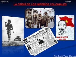 Tema 04                                          Fecha:
          LA CRISIS DE LOS IMPERIOS COLONIALES




                                     Prof. David Taipe Mamani
 