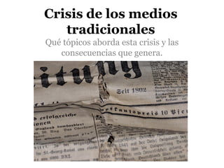 Crisis de los medios
tradicionales
Qué tópicos aborda esta crisis y las
consecuencias que genera.
 