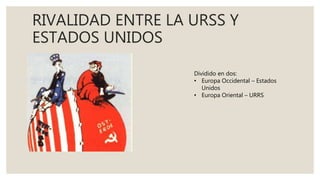 RIVALIDAD ENTRE LA URSS Y
ESTADOS UNIDOS
Dividido en dos:
• Europa Occidental – Estados
Unidos
• Europa Oriental – URRS
 