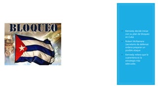20 de octubre de 1962
• Kennedy decide iniciar
con su plan de bloqueo
en Cuba
• Robert McNamara
(secretario de defensa)
ordena preparar un
posible ataque
• Kennedy reitera que la
cuarentena es la
estrategia más
adecuada.
 