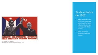 24 de octubre
de 1962
• Nikita advierte que la
URSS está preparada
para hundir las naves
estadounidenses que
intercepten la flota
soviética.
• EEUU adopta la
condición defensiva
Defcon 2
 