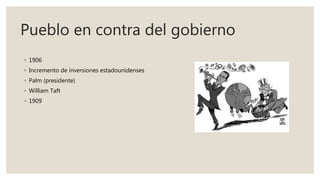 Pueblo en contra del gobierno
◦ 1906
◦ Incremento de inversiones estadounidenses
◦ Palm (presidente)
◦ William Taft
◦ 1909
 