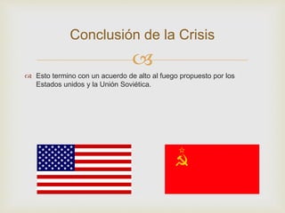 
 Esto termino con un acuerdo de alto al fuego propuesto por los
Estados unidos y la Unión Soviética.
Conclusión de la Crisis
 