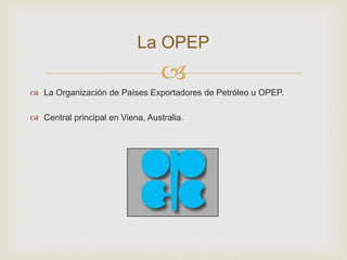 
 La Organización de Países Exportadores de Petróleo u OPEP.
 Central principal en Viena, Australia.
La OPEP
 