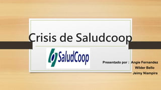 Crisis de Saludcoop 
Presentado por : Angie Fernandez 
Wilder Bello 
Jeimy Niampira 
 