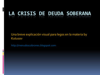 La crisis de deuda soberana Una breve explicación visual para legos en la materia byKutusov http://menudoscabrones.blogspot.com 