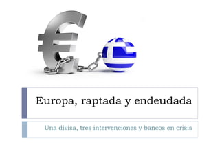 Europa, raptada y endeudada Una divisa, tres intervenciones y bancos en crisis 