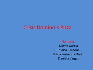 Crisis Domino`s Pizza
Nombres:
Duvàn García
Jessica Cardona
María Fernanda Durán
Daniela Vargas
 