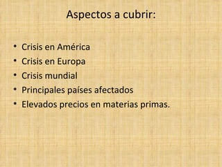 Aspectos a cubrir: Crisis en América Crisis en Europa Crisis mundial Principales países afectados Elevados precios en materias primas. 