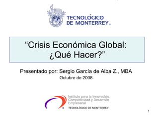 “ Crisis Económica Global:  ¿Qué Hacer?” Presentado por: Sergio García de Alba Z., MBA Octubre de 2008 